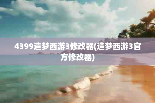 4399造梦西游3修改器(造梦西游3官方修改器)