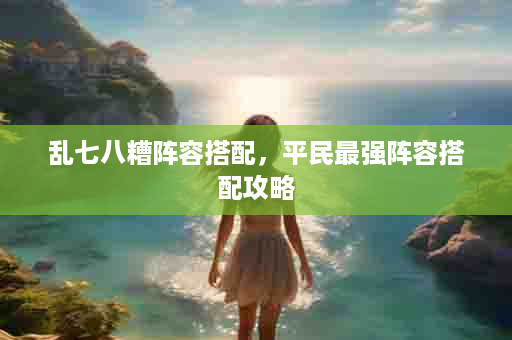乱七八糟阵容搭配，平民最强阵容搭配攻略