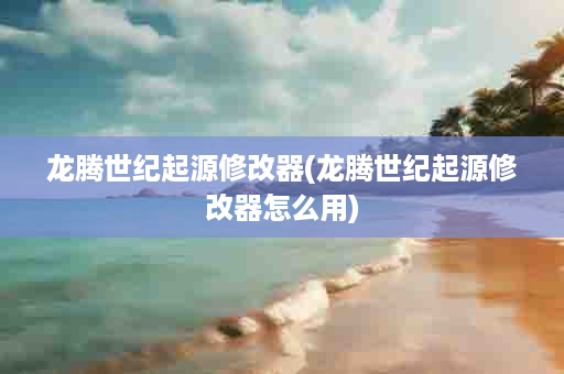 龙腾世纪起源修改器(龙腾世纪起源修改器怎么用)