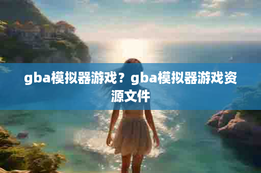 gba模拟器游戏？gba模拟器游戏资源文件