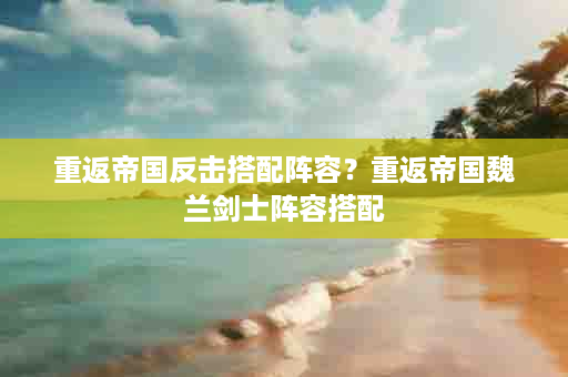 重返帝国反击搭配阵容？重返帝国魏兰剑士阵容搭配