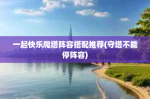 一起快乐爬塔阵容搭配推荐(守塔不能停阵容)