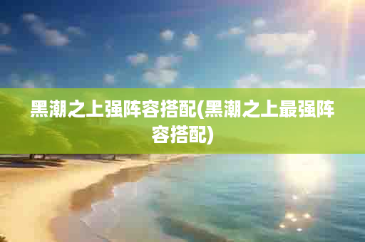黑潮之上强阵容搭配(黑潮之上最强阵容搭配)