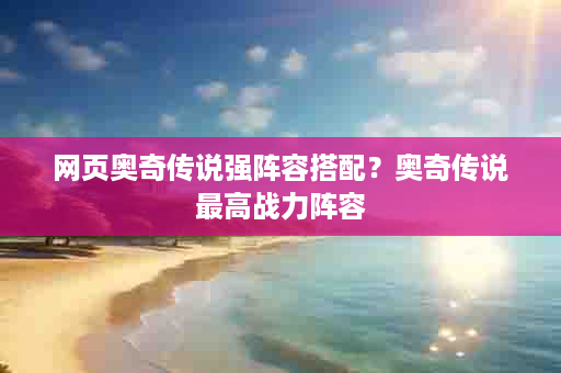 网页奥奇传说强阵容搭配？奥奇传说最高战力阵容