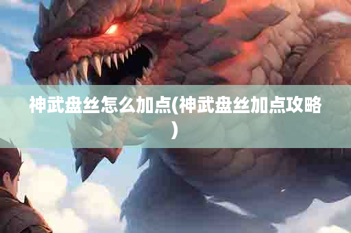 神武盘丝怎么加点(神武盘丝加点攻略)