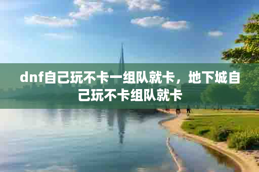 dnf自己玩不卡一组队就卡，地下城自己玩不卡组队就卡