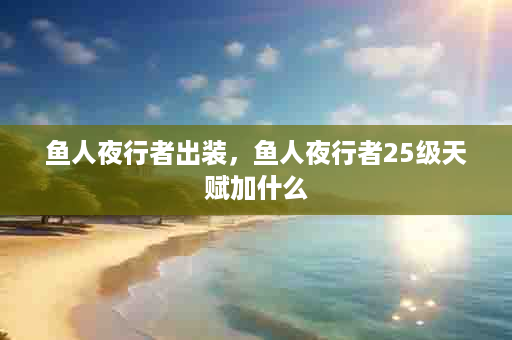 鱼人夜行者出装，鱼人夜行者25级天赋加什么