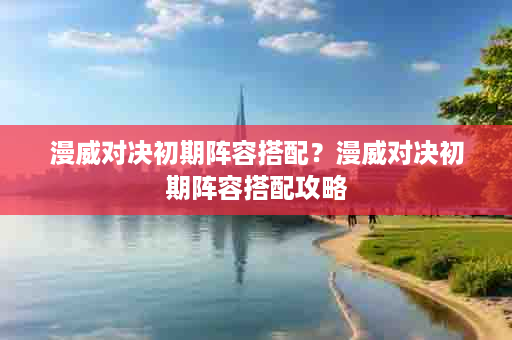 漫威对决初期阵容搭配？漫威对决初期阵容搭配攻略