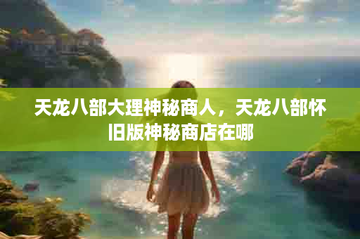 天龙八部大理神秘商人，天龙八部怀旧版神秘商店在哪