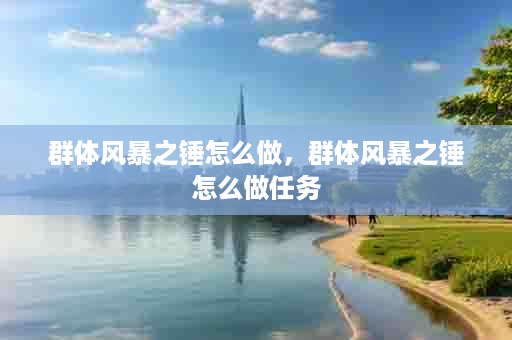 群体风暴之锤怎么做，群体风暴之锤怎么做任务