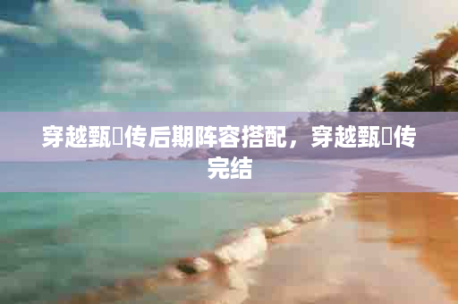 穿越甄嬛传后期阵容搭配，穿越甄嬛传完结