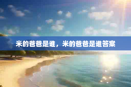 米的爸爸是谁，米的爸爸是谁答案
