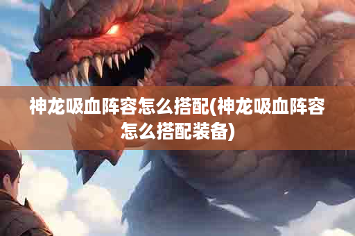 神龙吸血阵容怎么搭配(神龙吸血阵容怎么搭配装备)