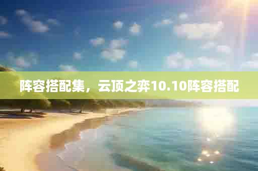 阵容搭配集，云顶之弈10.10阵容搭配