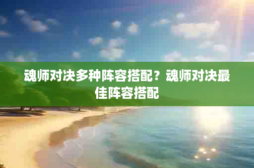 魂师对决多种阵容搭配？魂师对决最佳阵容搭配