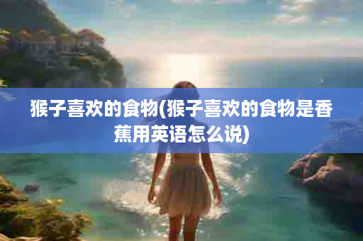 猴子喜欢的食物(猴子喜欢的食物是香蕉用英语怎么说)
