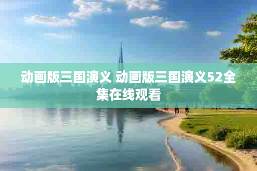 动画版三国演义 动画版三国演义52全集在线观看