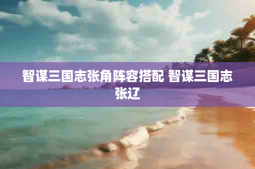 智谋三国志张角阵容搭配 智谋三国志张辽