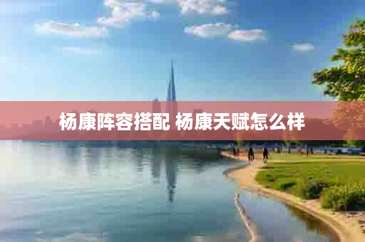 杨康阵容搭配 杨康天赋怎么样