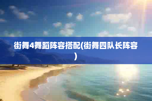 街舞4舞蹈阵容搭配(街舞四队长阵容)
