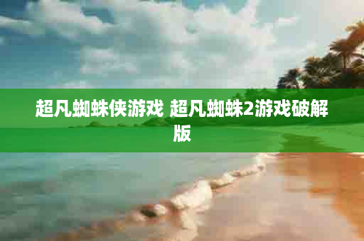 超凡蜘蛛侠游戏 超凡蜘蛛2游戏破解版