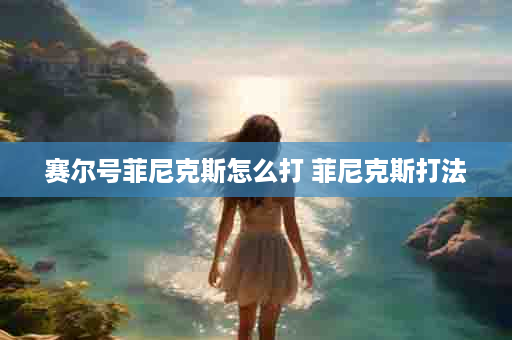 赛尔号菲尼克斯怎么打 菲尼克斯打法