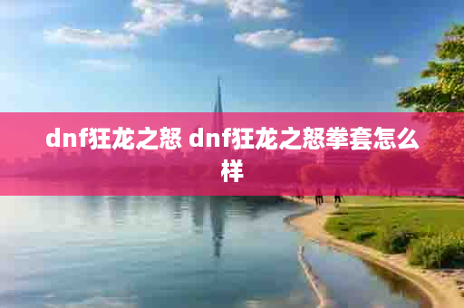dnf狂龙之怒 dnf狂龙之怒拳套怎么样