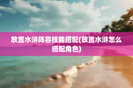放置水浒阵容技能搭配(放置水浒怎么搭配角色)