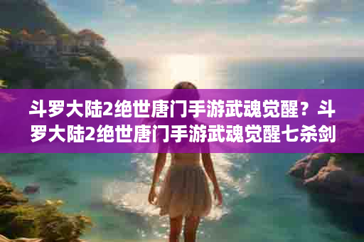 斗罗大陆2绝世唐门手游武魂觉醒？斗罗大陆2绝世唐门手游武魂觉醒七杀剑