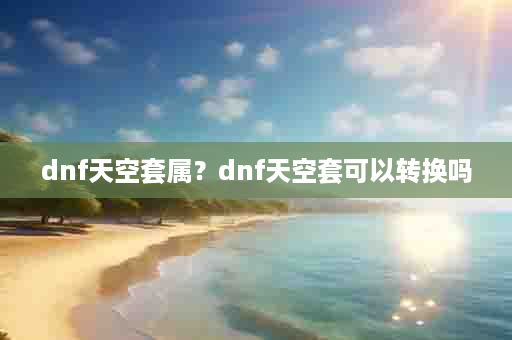 dnf天空套属？dnf天空套可以转换吗