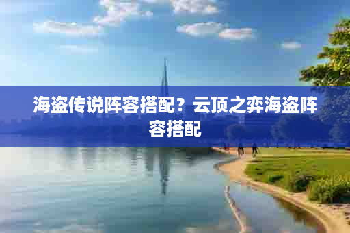 海盗传说阵容搭配？云顶之弈海盗阵容搭配