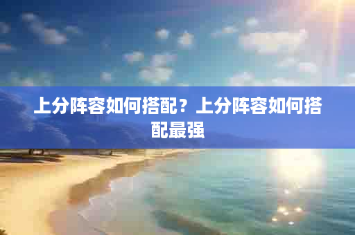 上分阵容如何搭配？上分阵容如何搭配最强