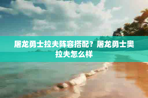 屠龙勇士拉夫阵容搭配？屠龙勇士奥拉夫怎么样