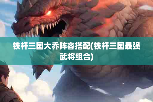 铁杆三国大乔阵容搭配(铁杆三国最强武将组合)
