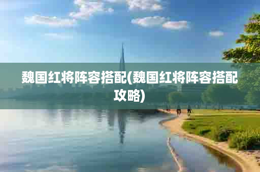 魏国红将阵容搭配(魏国红将阵容搭配攻略)