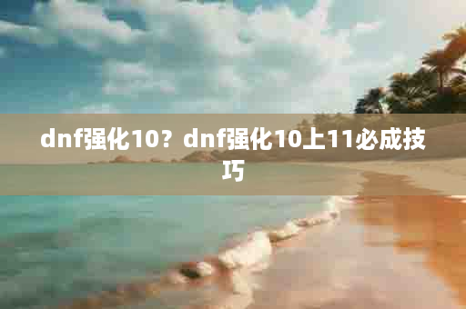 dnf强化10？dnf强化10上11必成技巧