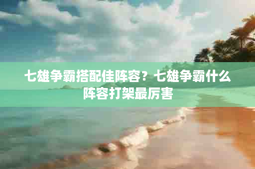 七雄争霸搭配佳阵容？七雄争霸什么阵容打架最厉害