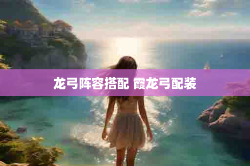 龙弓阵容搭配 霞龙弓配装