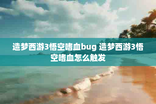 造梦西游3悟空嗜血bug 造梦西游3悟空嗜血怎么触发