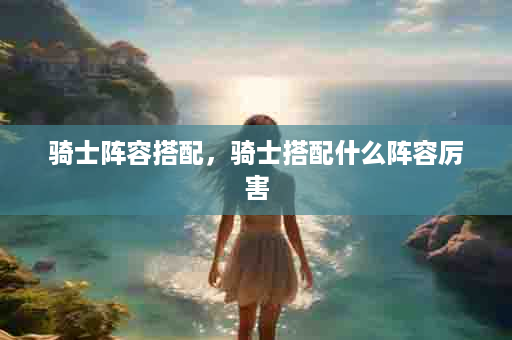 骑士阵容搭配，骑士搭配什么阵容厉害