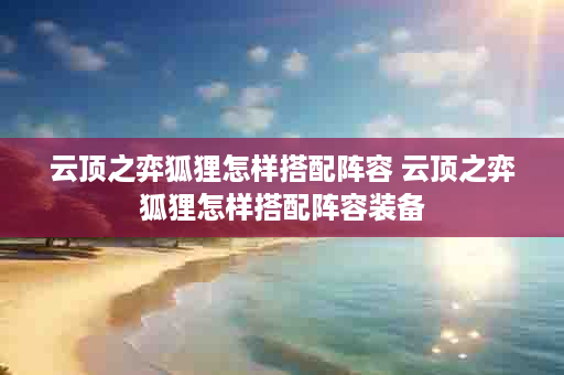 云顶之弈狐狸怎样搭配阵容 云顶之弈狐狸怎样搭配阵容装备