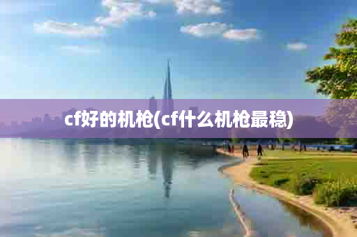 cf好的机枪(cf什么机枪最稳)