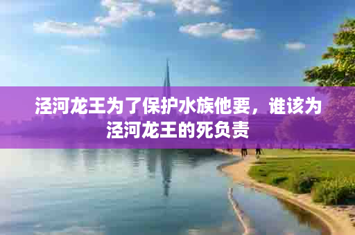 泾河龙王为了保护水族他要，谁该为泾河龙王的死负责