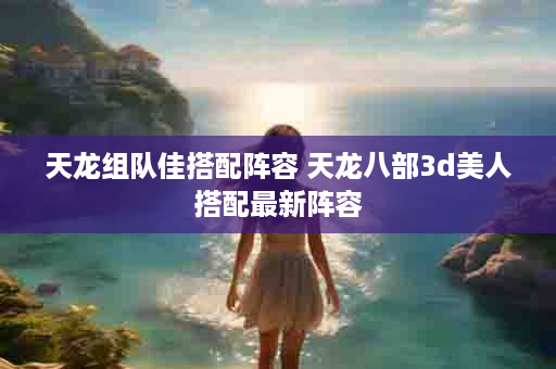 天龙组队佳搭配阵容 天龙八部3d美人搭配最新阵容