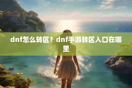 dnf怎么转区？dnf手游转区入口在哪里