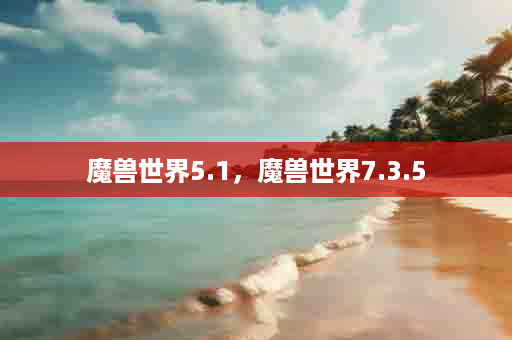 魔兽世界5.1，魔兽世界7.3.5
