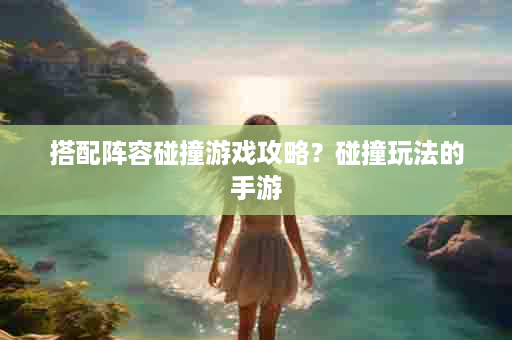 搭配阵容碰撞游戏攻略？碰撞玩法的手游