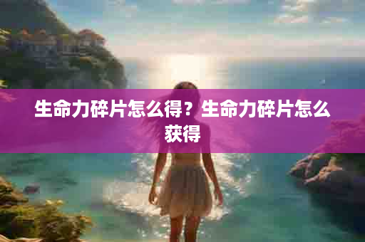 生命力碎片怎么得？生命力碎片怎么获得
