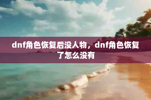 dnf角色恢复后没人物，dnf角色恢复了怎么没有