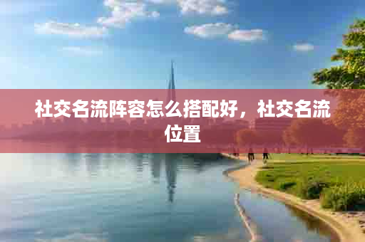 社交名流阵容怎么搭配好，社交名流位置